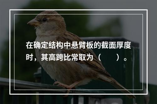 在确定结构中悬臂板的截面厚度时，其高跨比常取为（　　）。