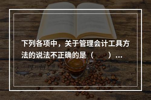 下列各项中，关于管理会计工具方法的说法不正确的是（　　）。