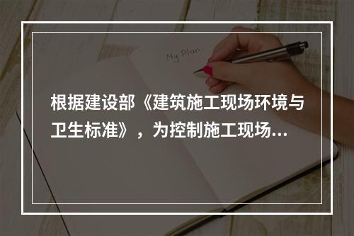 根据建设部《建筑施工现场环境与卫生标准》，为控制施工现场作业