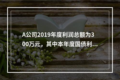 A公司2019年度利润总额为300万元，其中本年度国债利息收