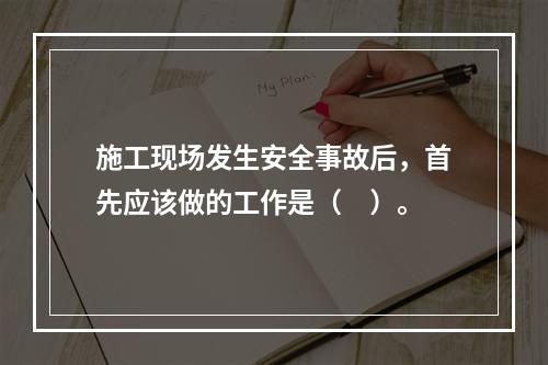 施工现场发生安全事故后，首先应该做的工作是（　）。