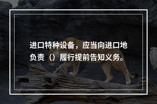 进口特种设备，应当向进口地负责（）履行提前告知义务。