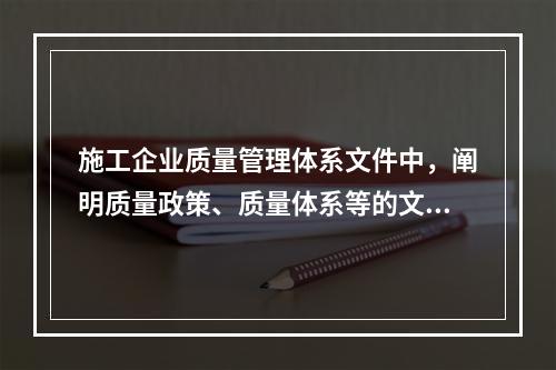 施工企业质量管理体系文件中，阐明质量政策、质量体系等的文件是