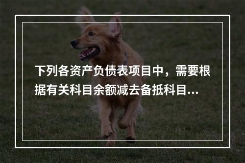 下列各资产负债表项目中，需要根据有关科目余额减去备抵科目后的