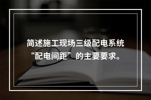 简述施工现场三级配电系统“配电间距”的主要要求。