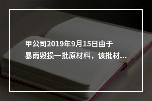 甲公司2019年9月15日由于暴雨毁损一批原材料，该批材料系