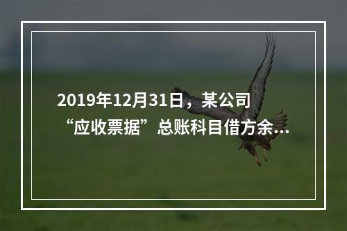 2019年12月31日，某公司“应收票据”总账科目借方余额1