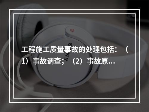 工程施工质量事故的处理包括：（1）事故调查；（2）事故原因分