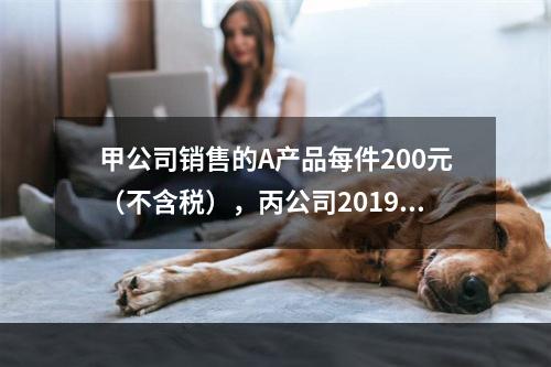 甲公司销售的A产品每件200元（不含税），丙公司2019年1