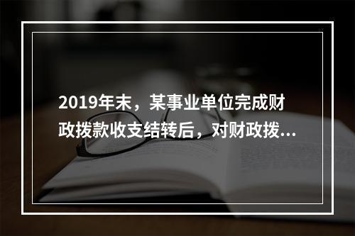 2019年末，某事业单位完成财政拨款收支结转后，对财政拨款结