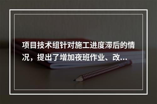 项目技术组针对施工进度滞后的情况，提出了增加夜班作业、改进施