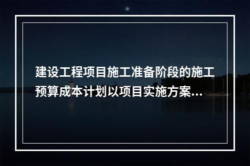 建设工程项目施工准备阶段的施工预算成本计划以项目实施方案为依