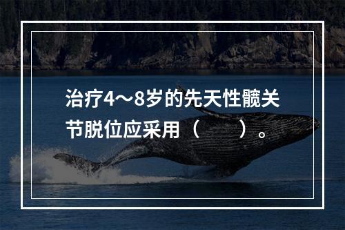 治疗4～8岁的先天性髋关节脱位应采用（　　）。