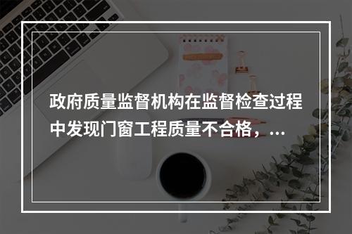 政府质量监督机构在监督检查过程中发现门窗工程质量不合格，并查