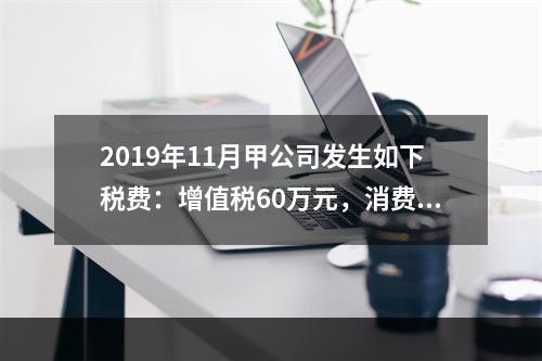 2019年11月甲公司发生如下税费：增值税60万元，消费税8