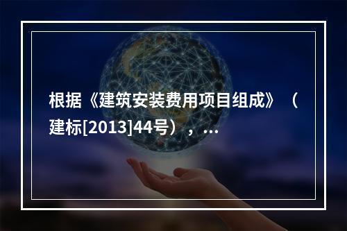 根据《建筑安装费用项目组成》（建标[2013]44号），施工