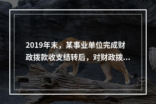 2019年末，某事业单位完成财政拨款收支结转后，对财政拨款结