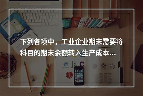 下列各项中，工业企业期末需要将科目的期末余额转入生产成本的是