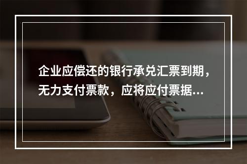 企业应偿还的银行承兑汇票到期，无力支付票款，应将应付票据账面