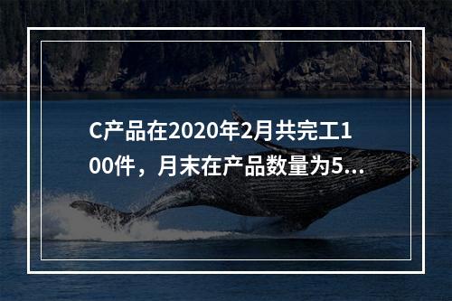 C产品在2020年2月共完工100件，月末在产品数量为50件