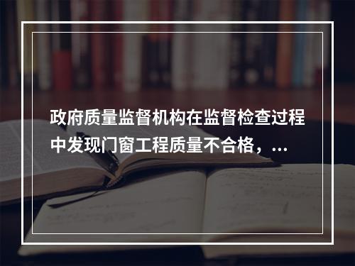 政府质量监督机构在监督检查过程中发现门窗工程质量不合格，并查