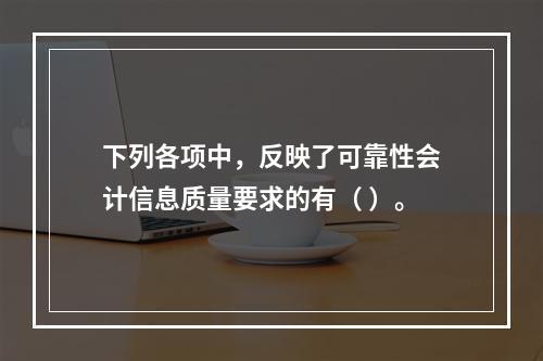 下列各项中，反映了可靠性会计信息质量要求的有（ ）。