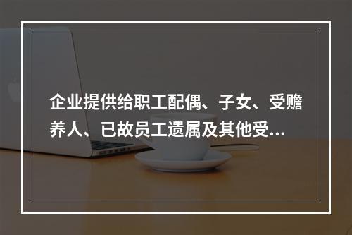 企业提供给职工配偶、子女、受赡养人、已故员工遗属及其他受益人