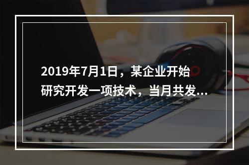 2019年7月1日，某企业开始研究开发一项技术，当月共发生研