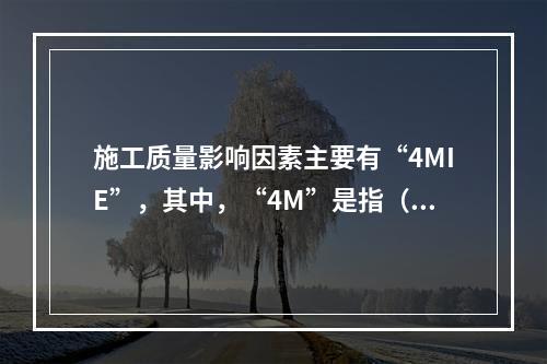 施工质量影响因素主要有“4MIE”，其中，“4M”是指（　）