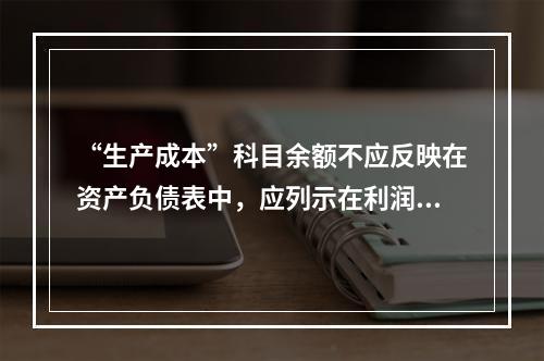 “生产成本”科目余额不应反映在资产负债表中，应列示在利润表中