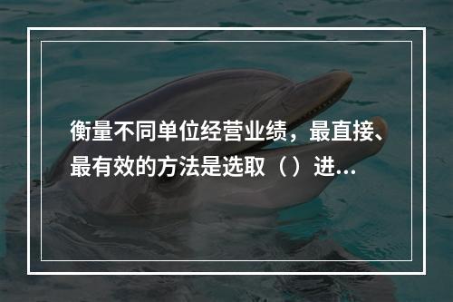 衡量不同单位经营业绩，最直接、最有效的方法是选取（ ）进行计