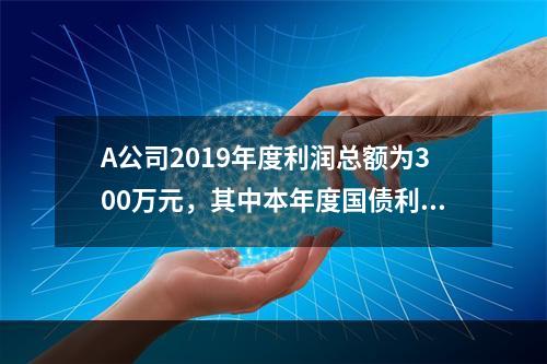 A公司2019年度利润总额为300万元，其中本年度国债利息收