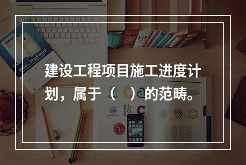 建设工程项目施工进度计划，属于（　）的范畴。