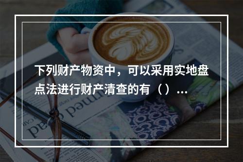 下列财产物资中，可以采用实地盘点法进行财产清查的有（ ）。