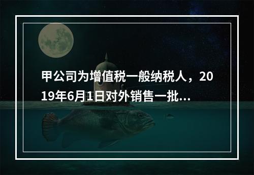 甲公司为增值税一般纳税人，2019年6月1日对外销售一批商品