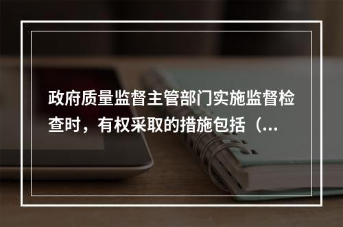 政府质量监督主管部门实施监督检查时，有权采取的措施包括（　）