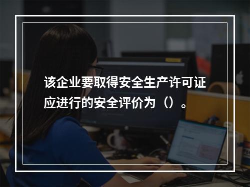 该企业要取得安全生产许可证应进行的安全评价为（）。