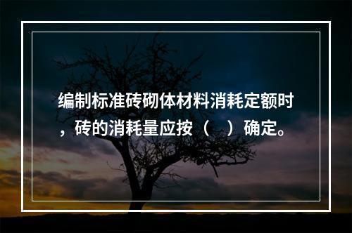 编制标准砖砌体材料消耗定额时，砖的消耗量应按（　）确定。