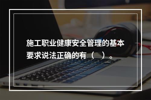 施工职业健康安全管理的基本要求说法正确的有（　）。