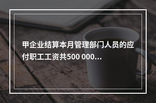 甲企业结算本月管理部门人员的应付职工工资共500 000元，