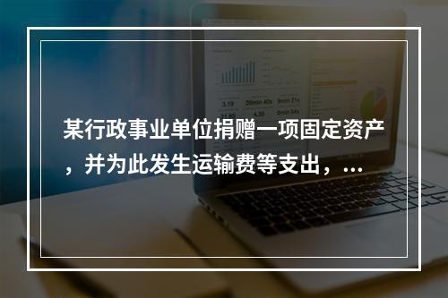 某行政事业单位捐赠一项固定资产，并为此发生运输费等支出，则在