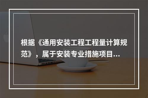 根据《通用安装工程工程量计算规范》，属于安装专业措施项目的有