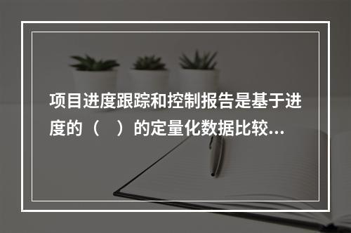 项目进度跟踪和控制报告是基于进度的（　）的定量化数据比较的成