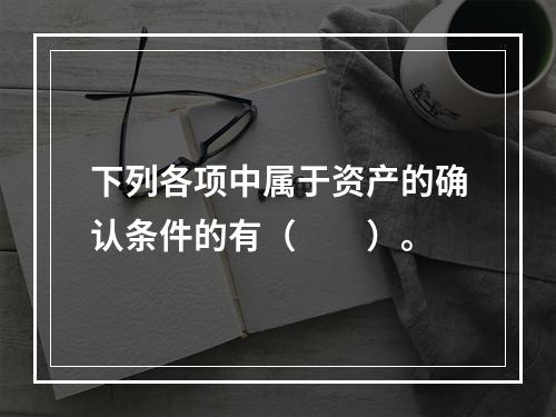 下列各项中属于资产的确认条件的有（　　）。