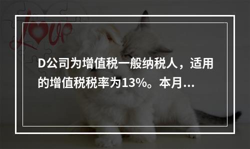 D公司为增值税一般纳税人，适用的增值税税率为13%。本月发生