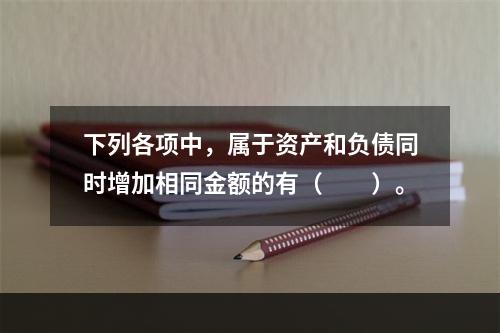 下列各项中，属于资产和负债同时增加相同金额的有（　　）。