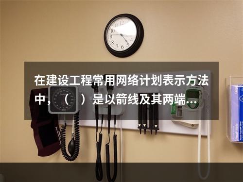 在建设工程常用网络计划表示方法中，（　）是以箭线及其两端节点