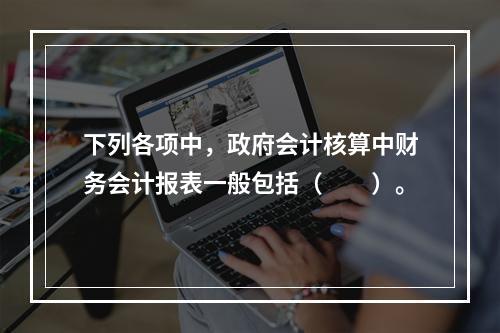 下列各项中，政府会计核算中财务会计报表一般包括（　　）。