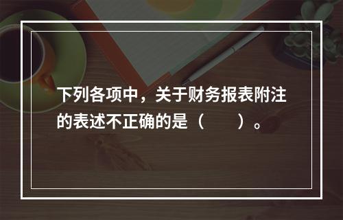 下列各项中，关于财务报表附注的表述不正确的是（　　）。