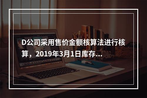 D公司采用售价金额核算法进行核算，2019年3月1日库存商品